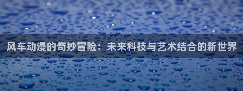omofun纯净版：风车动漫的奇妙冒险：未来科技与艺术结合的新世界