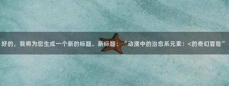 进入omofun动漫：好的，我将为您生成一个新的标题。新标题：“动漫中的治愈系元素：<的奇幻冒险”
