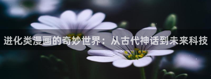 omofun动漫网址：进化类漫画的奇妙世界：从古代神话到未来科技