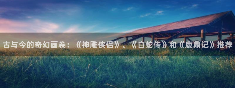 omofun动漫视频网：古与今的奇幻画卷：《神雕侠侣》、《白蛇传》和《鹿鼎记》推荐