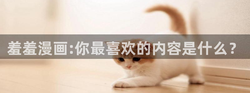 omofunapp官网：羞羞漫画:你最喜欢的内容是什么？