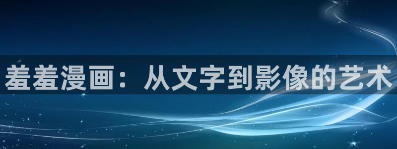 omofunapp官网：羞羞漫画：从文字到影像的艺术