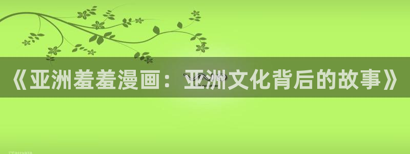 omofun动漫下载：《亚洲羞羞漫画：亚洲文化背后的故事》