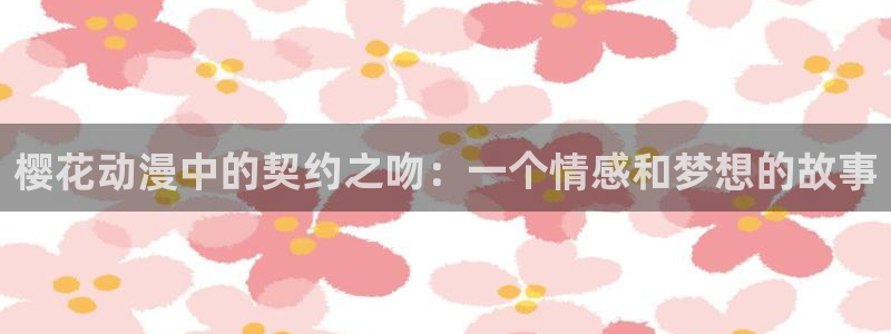 omofun动漫免费看官网入口在哪：樱花动漫中的契约之吻：一个情感和梦想的故事