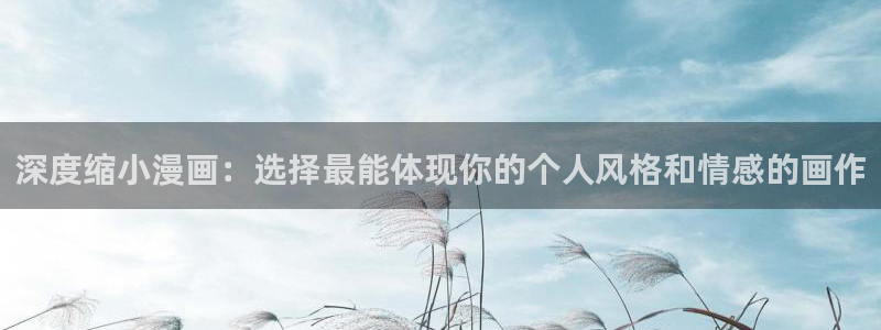 omofun动漫官方app下载：深度缩小漫画：选择最能体现你的个人风格和情感的画作