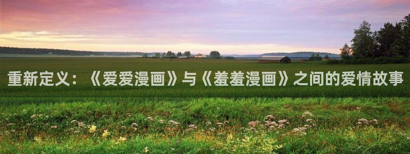 omofun在线观看动漫：重新定义：《爱爱漫画》与《羞羞漫画》之间的爱情故事