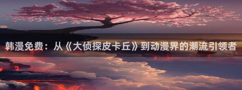 omofun动漫官网下载：韩漫免费：从《大侦探皮卡丘》到动漫界的潮流引领者